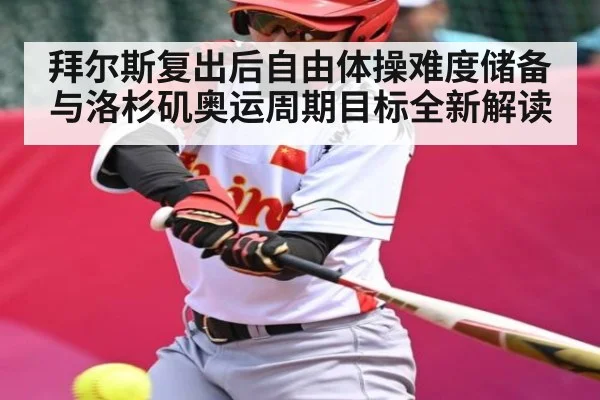 拜尔斯复出后自由体操难度储备与洛杉矶奥运周期目标全新解读