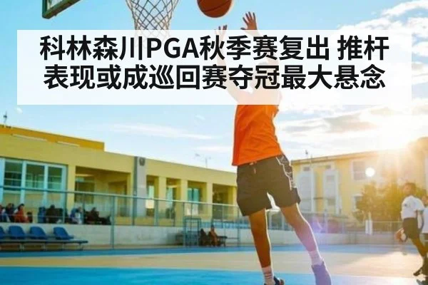科林森川PGA秋季赛复出 推杆表现或成巡回赛夺冠最大悬念