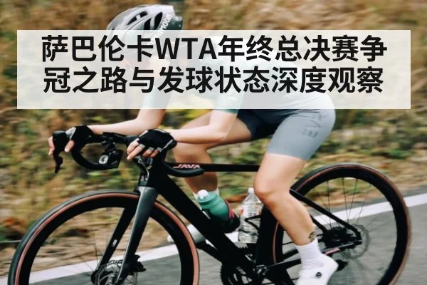 萨巴伦卡WTA年终总决赛争冠之路与发球状态深度观察