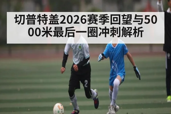 切普特盖2026赛季回望与5000米最后一圈冲刺解析