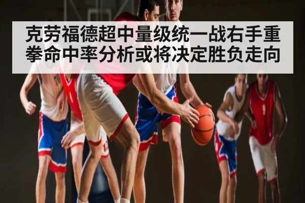 克劳福德超中量级统一战右手重拳命中率分析或将决定胜负走向 - kaiyun