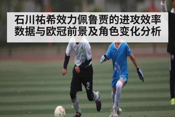 石川祐希效力佩鲁贾的进攻效率数据与欧冠前景及角色变化分析 - kaiyun