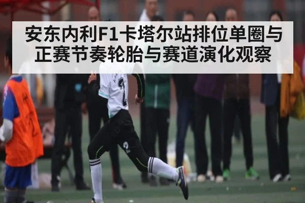 安东内利F1卡塔尔站排位单圈与正赛节奏轮胎与赛道演化观察 - kaiyun